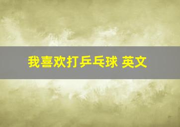 我喜欢打乒乓球 英文